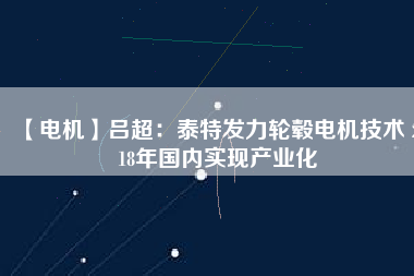 【電機(jī)】呂超：泰特發(fā)力輪轂電機(jī)技術(shù) 2018年國內(nèi)實(shí)現(xiàn)產(chǎn)業(yè)化
          