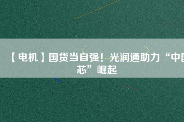 【電機】國貨當(dāng)自強！光潤通助力“中國芯”崛起
          