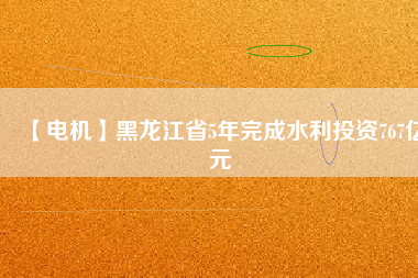 【電機(jī)】黑龍江省5年完成水利投資767億元
          