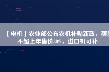 【電機】農(nóng)業(yè)部公布農(nóng)機補貼新政，額度不超上年售價30%，進口機可補
          