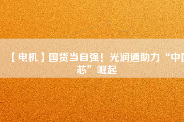 【電機】國貨當(dāng)自強！光潤通助力“中國芯”崛起
          