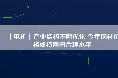 【電機(jī)】產(chǎn)業(yè)結(jié)構(gòu)不斷優(yōu)化 今年鋼材價格或?qū)⒒貧w合理水平
          