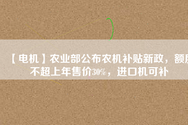 【電機】農(nóng)業(yè)部公布農(nóng)機補貼新政，額度不超上年售價30%，進口機可補
          