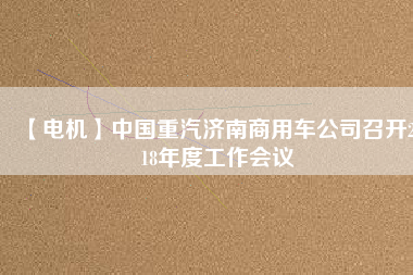 【電機(jī)】中國(guó)重汽濟(jì)南商用車公司召開2018年度工作會(huì)議
          