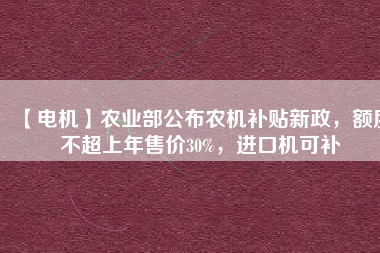 【電機】農(nóng)業(yè)部公布農(nóng)機補貼新政，額度不超上年售價30%，進口機可補
          