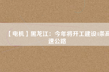 【電機(jī)】黑龍江：今年將開工建設(shè)4條高速公路
          