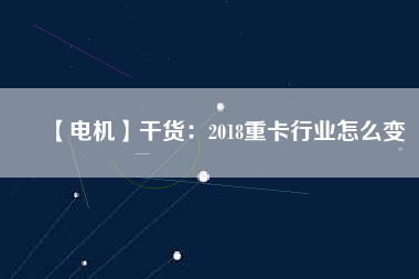 【電機(jī)】干貨：2018重卡行業(yè)怎么變
          