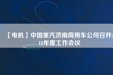 【電機(jī)】中國(guó)重汽濟(jì)南商用車公司召開2018年度工作會(huì)議
          