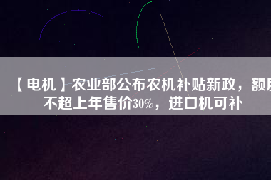 【電機】農(nóng)業(yè)部公布農(nóng)機補貼新政，額度不超上年售價30%，進口機可補
          