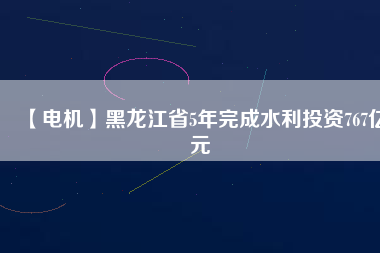 【電機(jī)】黑龍江省5年完成水利投資767億元
          