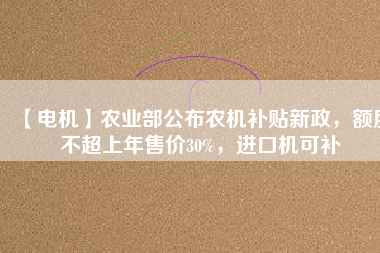 【電機】農(nóng)業(yè)部公布農(nóng)機補貼新政，額度不超上年售價30%，進口機可補
          