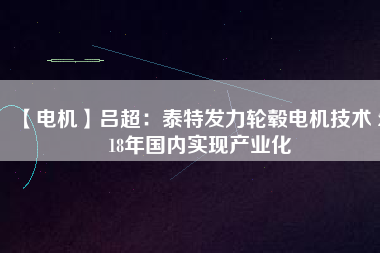 【電機(jī)】呂超：泰特發(fā)力輪轂電機(jī)技術(shù) 2018年國內(nèi)實(shí)現(xiàn)產(chǎn)業(yè)化
          