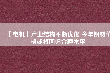 【電機(jī)】產(chǎn)業(yè)結(jié)構(gòu)不斷優(yōu)化 今年鋼材價格或?qū)⒒貧w合理水平
          