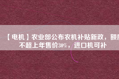 【電機】農(nóng)業(yè)部公布農(nóng)機補貼新政，額度不超上年售價30%，進口機可補
          