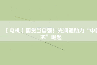 【電機】國貨當(dāng)自強！光潤通助力“中國芯”崛起
          