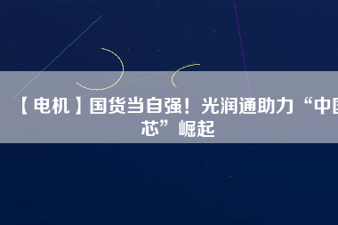 【電機】國貨當(dāng)自強！光潤通助力“中國芯”崛起
          