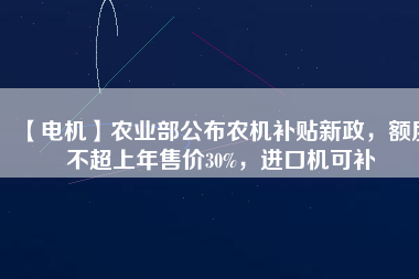 【電機】農(nóng)業(yè)部公布農(nóng)機補貼新政，額度不超上年售價30%，進口機可補
          