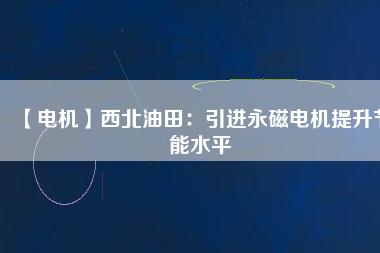 【電機(jī)】西北油田：引進(jìn)永磁電機(jī)提升節(jié)能水平
          