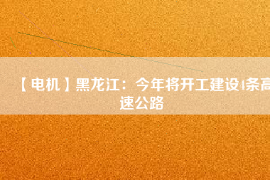 【電機(jī)】黑龍江：今年將開工建設(shè)4條高速公路
          