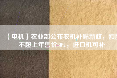 【電機】農(nóng)業(yè)部公布農(nóng)機補貼新政，額度不超上年售價30%，進口機可補
          