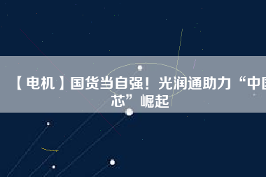 【電機】國貨當(dāng)自強！光潤通助力“中國芯”崛起
          