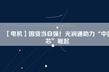 【電機】國貨當(dāng)自強！光潤通助力“中國芯”崛起
          