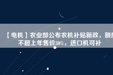 【電機】農(nóng)業(yè)部公布農(nóng)機補貼新政，額度不超上年售價30%，進口機可補
          