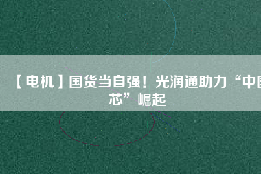 【電機】國貨當(dāng)自強！光潤通助力“中國芯”崛起
          