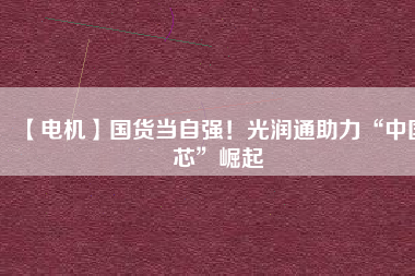 【電機】國貨當(dāng)自強！光潤通助力“中國芯”崛起
          