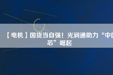 【電機】國貨當(dāng)自強！光潤通助力“中國芯”崛起
          