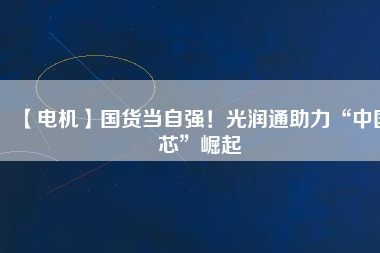 【電機】國貨當(dāng)自強！光潤通助力“中國芯”崛起
          