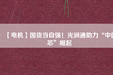 【電機】國貨當(dāng)自強！光潤通助力“中國芯”崛起
          