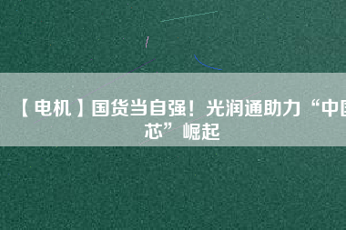 【電機】國貨當(dāng)自強！光潤通助力“中國芯”崛起
          