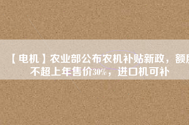 【電機】農(nóng)業(yè)部公布農(nóng)機補貼新政，額度不超上年售價30%，進口機可補
          