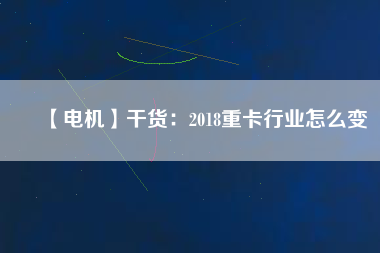 【電機(jī)】干貨：2018重卡行業(yè)怎么變
          