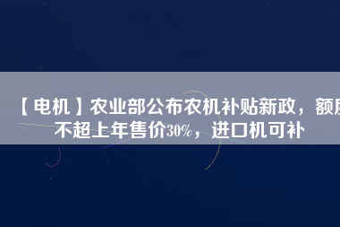 【電機】農(nóng)業(yè)部公布農(nóng)機補貼新政，額度不超上年售價30%，進口機可補
          