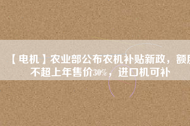 【電機】農(nóng)業(yè)部公布農(nóng)機補貼新政，額度不超上年售價30%，進口機可補
          