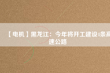 【電機(jī)】黑龍江：今年將開工建設(shè)4條高速公路
          