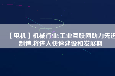 【電機(jī)】機(jī)械行業(yè):工業(yè)互聯(lián)網(wǎng)助力先進(jìn)制造,將進(jìn)入快速建設(shè)和發(fā)展期
          