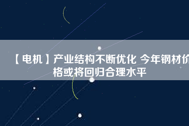 【電機(jī)】產(chǎn)業(yè)結(jié)構(gòu)不斷優(yōu)化 今年鋼材價格或?qū)⒒貧w合理水平
          