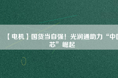 【電機】國貨當(dāng)自強！光潤通助力“中國芯”崛起
          