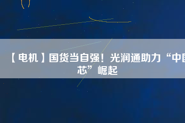 【電機】國貨當(dāng)自強！光潤通助力“中國芯”崛起
          