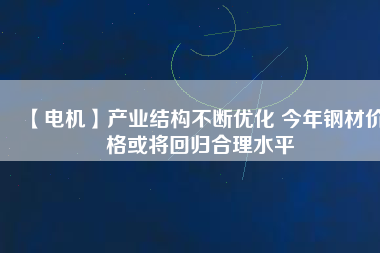 【電機(jī)】產(chǎn)業(yè)結(jié)構(gòu)不斷優(yōu)化 今年鋼材價格或?qū)⒒貧w合理水平
          