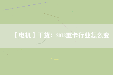 【電機(jī)】干貨：2018重卡行業(yè)怎么變
          