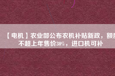 【電機】農(nóng)業(yè)部公布農(nóng)機補貼新政，額度不超上年售價30%，進口機可補
          