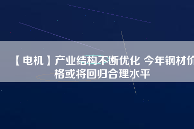 【電機(jī)】產(chǎn)業(yè)結(jié)構(gòu)不斷優(yōu)化 今年鋼材價格或?qū)⒒貧w合理水平
          