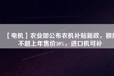 【電機】農(nóng)業(yè)部公布農(nóng)機補貼新政，額度不超上年售價30%，進口機可補
          