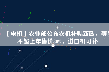 【電機】農(nóng)業(yè)部公布農(nóng)機補貼新政，額度不超上年售價30%，進口機可補
          