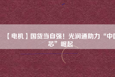 【電機】國貨當(dāng)自強！光潤通助力“中國芯”崛起
          