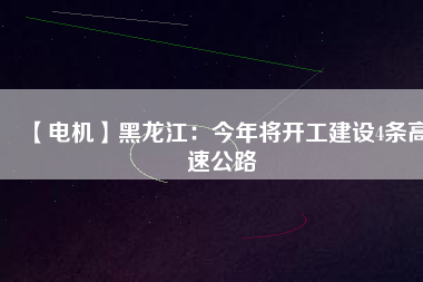 【電機(jī)】黑龍江：今年將開工建設(shè)4條高速公路
          